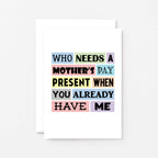 Funny Mother's Day Card by SixElevenCreations. Reads Who needs a Mother's Day present when you already have me. Product Code SEM0003A6