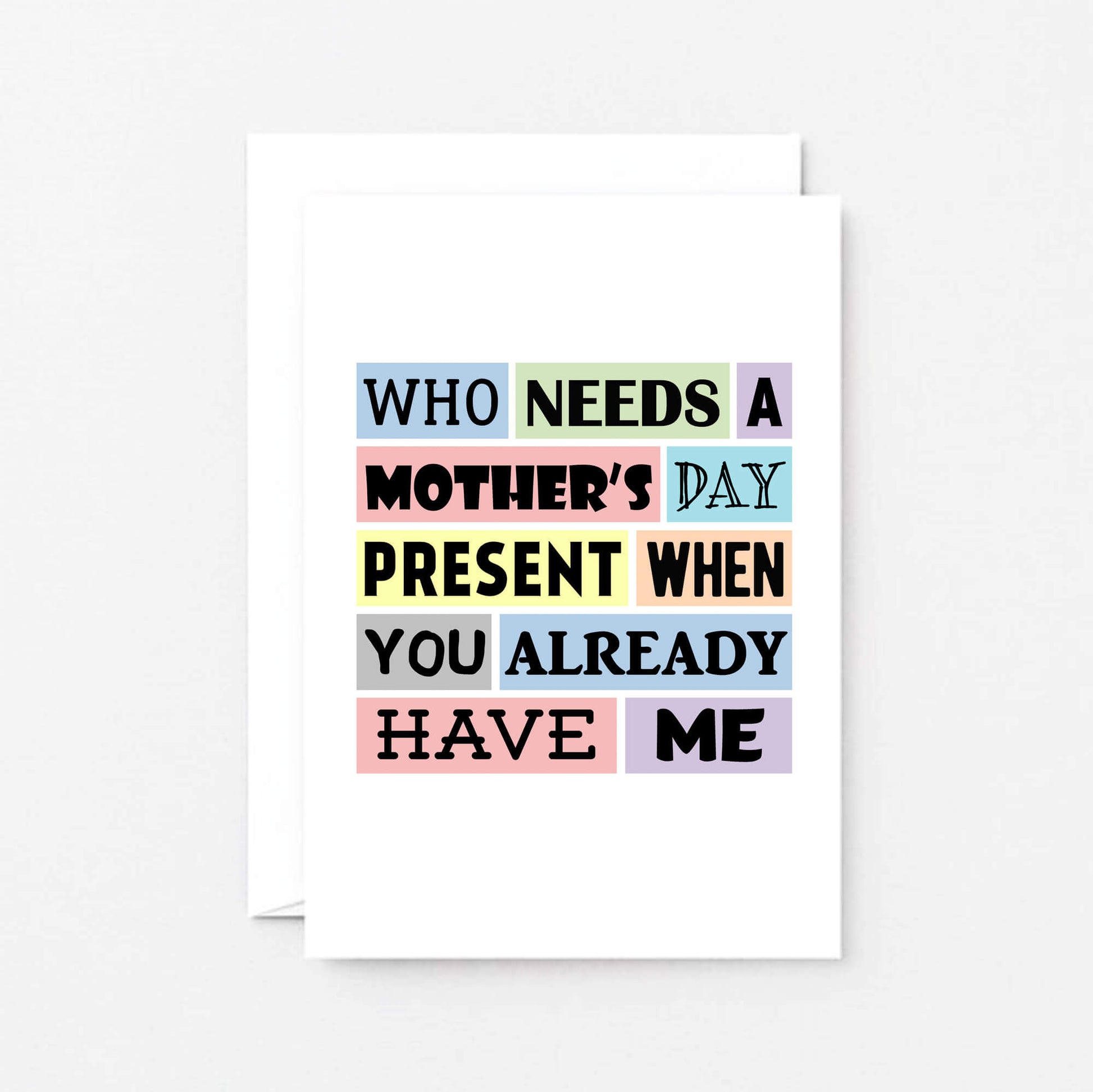 Funny Mother's Day Card by SixElevenCreations. Reads Who needs a Mother's Day present when you already have me. Product Code SEM0003A6