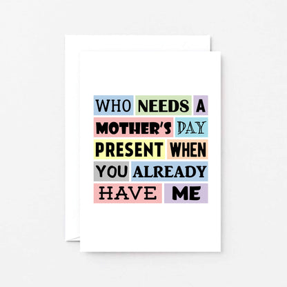 Funny Mother's Day Card by SixElevenCreations. Reads Who needs a Mother's Day present when you already have me. Product Code SEM0003A6
