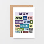 Mum Card by SixElevenCreations. Reads Mum About all that trouble when I was growing up I want you to know I forgive you. Product Code SE0132A6