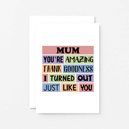 Mum Card by SixElevenCreations. Reads Mum You're amazing. Thank goodness I turned out just like you. Product Code SE0162A6