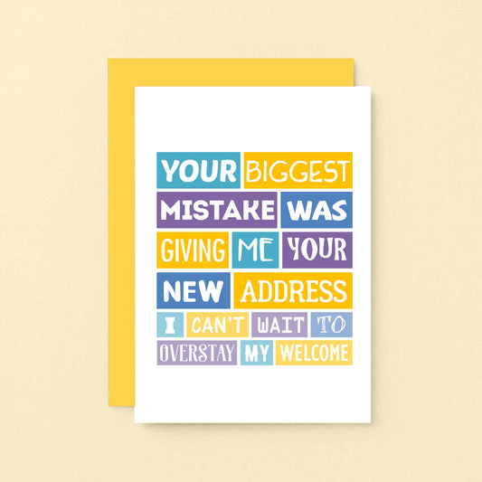 Funny New Home Card by SixElevenCreations. Reads Your biggest mistake was giving me your new address. I can't wait to overstay my welcome. Product Code SE0040A6