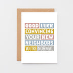 New House Card by SixElevenCreations. Reads Good luck convincing your new neighbors you're normal. Product Code SE0105A6_US