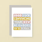 New House Card by SixElevenCreations. Reads Good luck convincing your new neighbors you're normal. Product Code SE0105A6_US