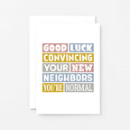 New House Card by SixElevenCreations. Reads Good luck convincing your new neighbors you're normal. Product Code SE0105A6_US