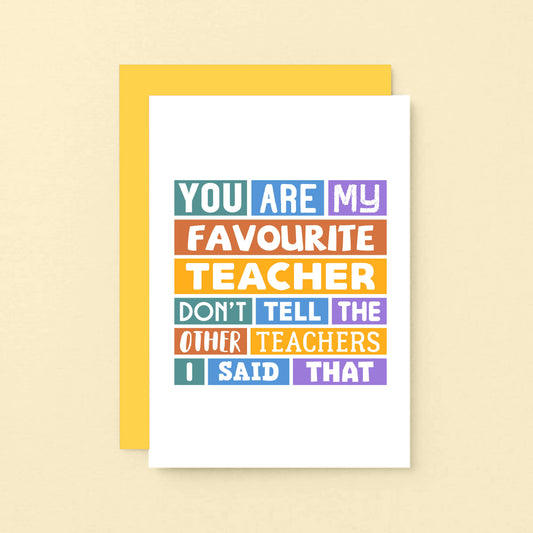 Favourite Teacher Card by SixElevenCreations. Reads You are my favourite teacher. Don't tell the other teachers I said that. Product Code SE0028A6